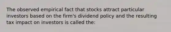 The observed empirical fact that stocks attract particular investors based on the firm's dividend policy and the resulting tax impact on investors is called the: