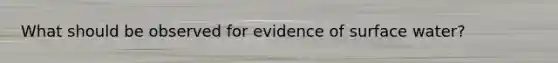 What should be observed for evidence of surface water?