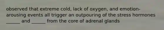 observed that extreme cold, lack of oxygen, and emotion-arousing events all trigger an outpouring of the stress hormones ______ and ______ from the core of adrenal glands