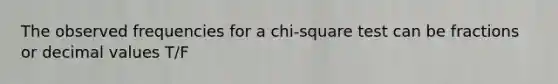 The observed frequencies for a chi-square test can be fractions or decimal values T/F