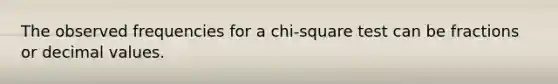 The observed frequencies for a chi-square test can be fractions or decimal values.