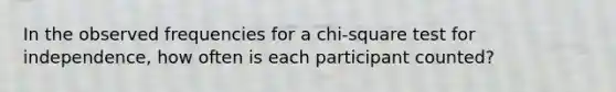 In the observed frequencies for a chi-square test for independence, how often is each participant counted?