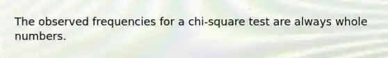 The observed frequencies for a chi-square test are always whole numbers.