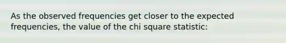 As the observed frequencies get closer to the expected frequencies, the value of the chi square statistic: