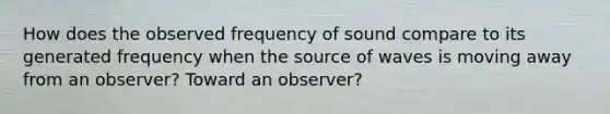 How does the observed frequency of sound compare to its generated frequency when the source of waves is moving away from an observer? Toward an observer?