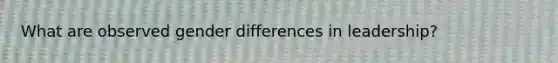 What are observed gender differences in leadership?