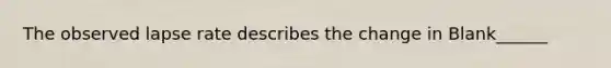 The observed lapse rate describes the change in Blank______