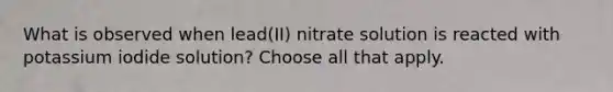 What is observed when lead(II) nitrate solution is reacted with potassium iodide solution? Choose all that apply.