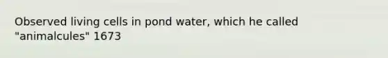 Observed living cells in pond water, which he called "animalcules" 1673