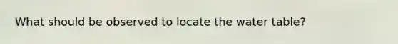 What should be observed to locate the water table?