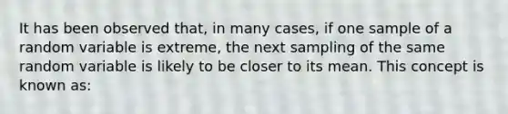 It has been observed that, in many cases, if one sample of a random variable is extreme, the next sampling of the same random variable is likely to be closer to its mean. This concept is known as: