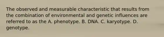 The observed and measurable characteristic that results from the combination of environmental and genetic influences are referred to as the A. phenotype. B. DNA. C. karyotype. D. genotype.