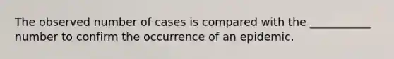 The observed number of cases is compared with the ___________ number to confirm the occurrence of an epidemic.