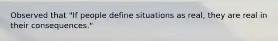 Observed that "If people define situations as real, they are real in their consequences."
