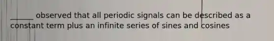 ______ observed that all periodic signals can be described as a constant term plus an infinite series of sines and cosines