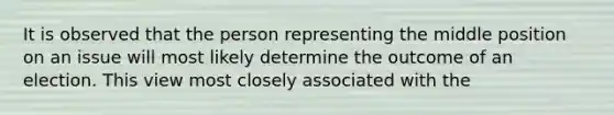 It is observed that the person representing the middle position on an issue will most likely determine the outcome of an election. This view most closely associated with the