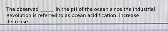 The observed ______ in the pH of the ocean since the Industrial Revolution is referred to as ocean acidification. increase decrease