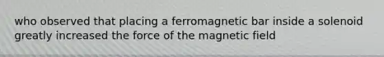 who observed that placing a ferromagnetic bar inside a solenoid greatly increased the force of the magnetic field