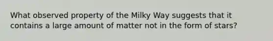 What observed property of the Milky Way suggests that it contains a large amount of matter not in the form of stars?