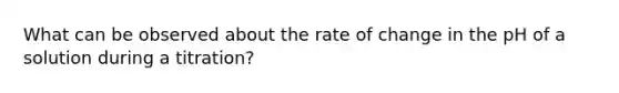 What can be observed about the rate of change in the pH of a solution during a titration?