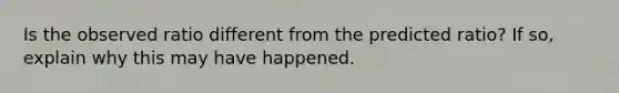Is the observed ratio different from the predicted ratio? If so, explain why this may have happened.