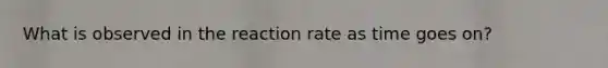 What is observed in the reaction rate as time goes on?