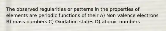 The observed regularities or patterns in the properties of elements are periodic functions of their A) Non-valence electrons B) mass numbers C) Oxidation states D) atomic numbers