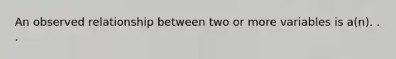 An observed relationship between two or more variables is a(n). . .