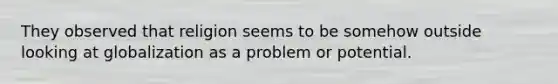 They observed that religion seems to be somehow outside looking at globalization as a problem or potential.