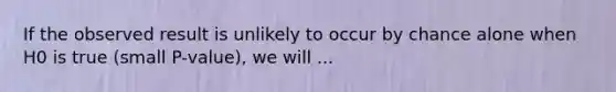 If the observed result is unlikely to occur by chance alone when H0 is true (small P-value), we will ...