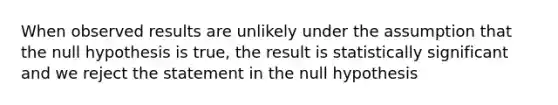 When observed results are unlikely under the assumption that the null hypothesis is​ true, the result is statistically significant and we reject the statement in the null hypothesis