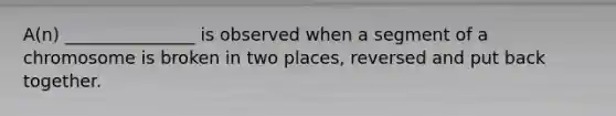 A(n) _______________ is observed when a segment of a chromosome is broken in two places, reversed and put back together.