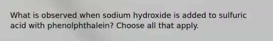 What is observed when sodium hydroxide is added to sulfuric acid with phenolphthalein? Choose all that apply.