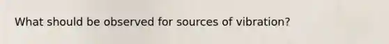 What should be observed for sources of vibration?