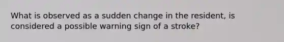 What is observed as a sudden change in the resident, is considered a possible warning sign of a stroke?