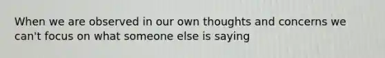 When we are observed in our own thoughts and concerns we can't focus on what someone else is saying