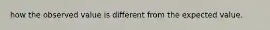 how the observed value is different from the expected value.