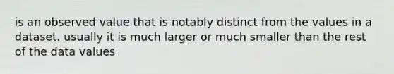 is an observed value that is notably distinct from the values in a dataset. usually it is much larger or much smaller than the rest of the data values