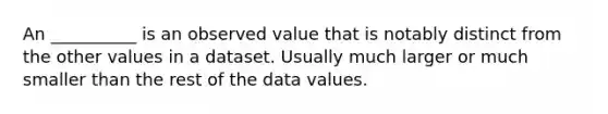 An __________ is an observed value that is notably distinct from the other values in a dataset. Usually much larger or much smaller than the rest of the data values.