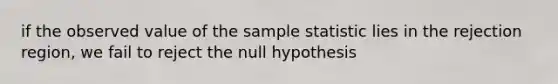 if the observed value of the sample statistic lies in the rejection region, we fail to reject the null hypothesis