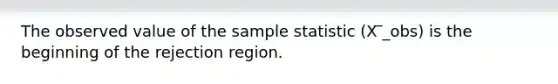 The observed value of the sample statistic (X ̅_obs) is the beginning of the rejection region.