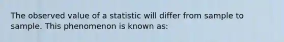 The observed value of a statistic will differ from sample to sample. This phenomenon is known as: