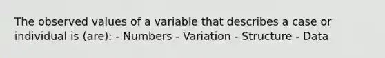 The observed values of a variable that describes a case or individual is (are): - Numbers - Variation - Structure - Data