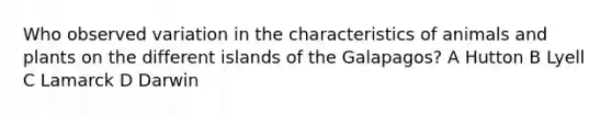Who observed variation in the characteristics of animals and plants on the different islands of the Galapagos? A Hutton B Lyell C Lamarck D Darwin