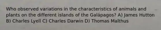 Who observed variations in the characteristics of animals and plants on the different islands of the Galápagos? A) James Hutton B) Charles Lyell C) Charles Darwin D) Thomas Malthus