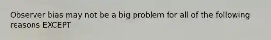 Observer bias may not be a big problem for all of the following reasons EXCEPT