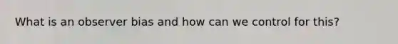 What is an observer bias and how can we control for this?