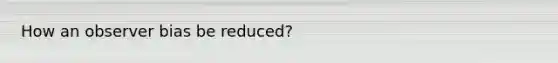 How an observer bias be reduced?