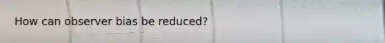 How can observer bias be reduced?