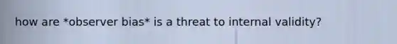 how are *observer bias* is a threat to internal validity?